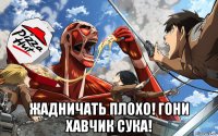  жадничать плохо! гони хавчик сука!