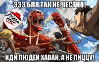 эээ бля так не честно! иди людей хавай, а не пиццу!