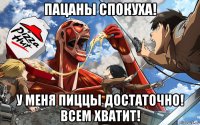 пацаны спокуха! у меня пиццы достаточно! всем хватит!
