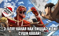  э, бля! какая нах пицца? иди суши хавай!