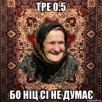 тре 0.5 бо ніц сі не думає