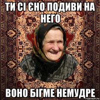 ти сі єно подиви на него воно бігме немудре