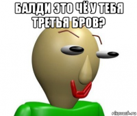 балди это чё у тебя третья бров? 