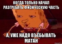 когда только начал разгребать физическую часть а, уже надо въёбывать матан