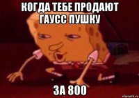 когда тебе продают гаусс пушку за 800