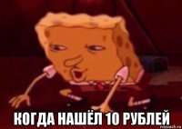  когда нашёл 10 рублей