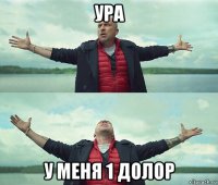 ура у меня 1 долор