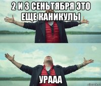 2 и 3 сеньтября это еще каникулы урааа