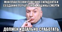 мой план по уничтожению силидонта и созданию перчаточной машины смерти должен идеально сработать