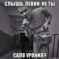 слышь, левин, не ты сало уронил?