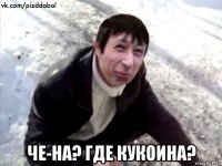  че-на? где кукоина?