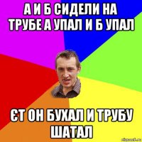 а и б сидели на трубе а упал и б упал єт он бухал и трубу шатал