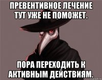превентивное лечение тут уже не поможет. пора переходить к активным действиям.
