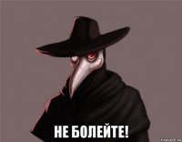  не болейте!