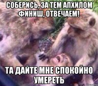 соберись, за тем апхилом финиш, отвечаем! та дайте мне спокойно умереть