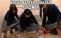 когда валера показал роадмап 