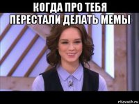 когда про тебя перестали делать мемы 