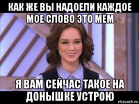 как же вы надоели каждое мое слово это мем я вам сейчас такое на донышке устрою