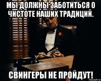 мы должны заботиться о чистоте наших традиций. свингеры не пройдут!