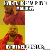 купить нормальную машину. купить еще газель.