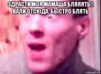 здрасти моя мамаша бляяять!! вали отсюда, быстро блять 