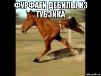 фурфаги дебилы из тубзика 