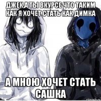 джек,а ты вкурсе что таким как я хочет стать как димка а мною хочет стать сашка