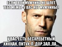 если твой мужчина не шлет тебе мемы -у вас нет мужчины ! у вас есть бесхребетный хиккан, питух, п..дор,зал..па...