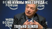 не нужны мне города только земля