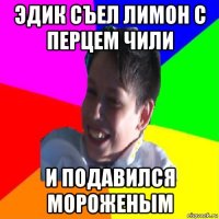эдик съел лимон с перцем чили и подавился мороженым
