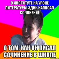 в институте на уроке литературы эдик написал сочинение о том, как он писал сочинение в школе