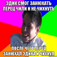 эдик смог занюхать перец чили и не чихнуть после чего перец занюхал эдика и чихнул