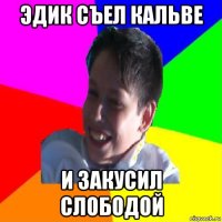 эдик съел кальве и закусил слободой