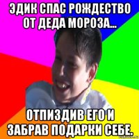 эдик спас рождество от деда мороза... отпиздив его и забрав подарки себе.