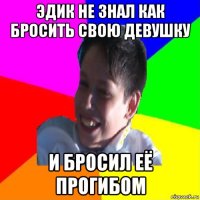 эдик не знал как бросить свою девушку и бросил её прогибом