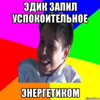 эдик запил успокоительное энергетиком