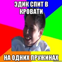 эдик спит в кровати на одних пружинах