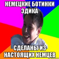 немецкие ботинки эдика сделаны из настоящих немцев