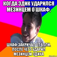 когда эдик ударился мезинцем о шкаф, шкаф закричал от боли, после чего ударил мезинцем эдика