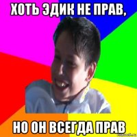 хоть эдик не прав, но он всегда прав