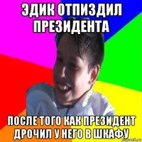 эдик отпиздил президента после того как президент дрочил у него в шкафу