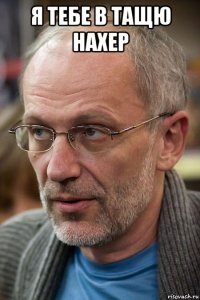я тебе в тащю нахер 