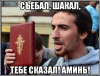 съебал, шакал, тебе сказал! аминь!