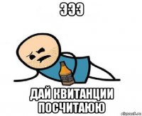 эээ дай квитанции посчитаюю