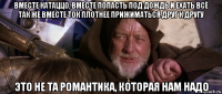 вместе катаццо, вместе попасть под дождь и ехать всё так же вместе ток плотнее прижиматься друг к другу это не та романтика, которая нам надо