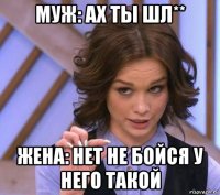 муж: ах ты шл** жена: нет не бойся у него такой