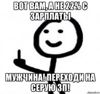 вот вам, а не 22% с зарплаты мужчина! переходи на серую зп!