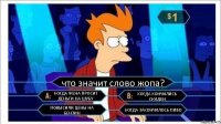 что значит слово жопа? КОГДА ЖЕНА ПРОСИТ ДЕНЬГИ НА ШУБУ КОГДА КОНЧИЛИСЬ СКИДКИ ПОВЫСИЛИ ЦЕНЫ НА БЕНЗИН КОГДА ЗАКОНЧИЛОСЬ ПИВО