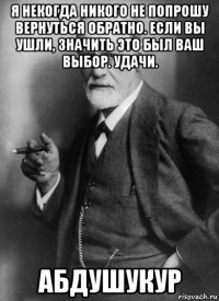 я некогда никого не попрошу вернуться обратно. если вы ушли, значить это был ваш выбор. удачи. абдушукур