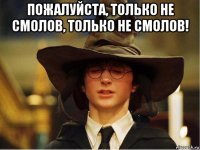 пожалуйста, только не смолов, только не смолов! 